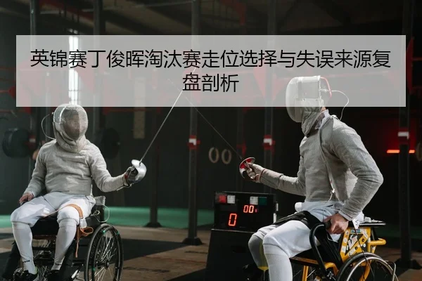 英锦赛丁俊晖淘汰赛走位选择与失误来源复盘剖析